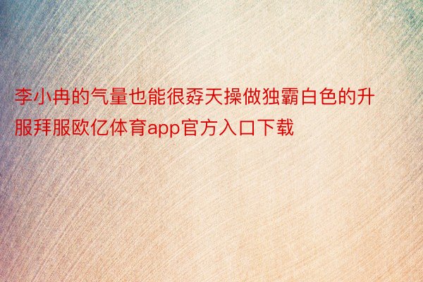 李小冉的气量也能很孬天操做独霸白色的升服拜服欧亿体育app官方入口下载