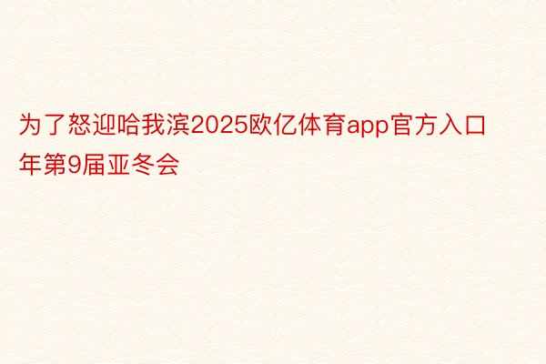 为了怒迎哈我滨2025欧亿体育app官方入口年第9届亚冬会